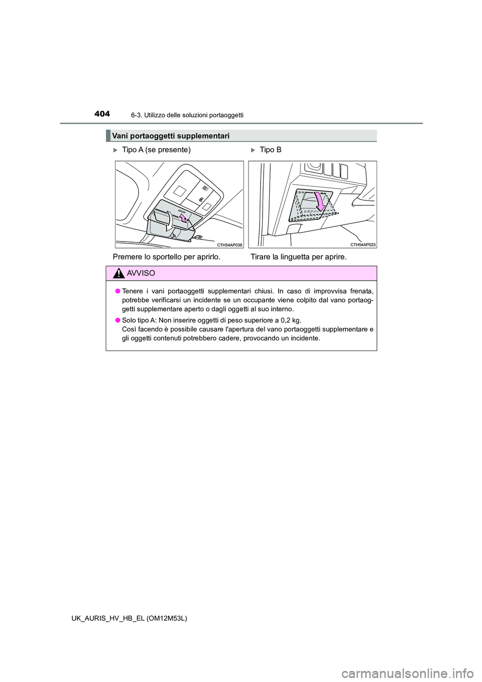 TOYOTA AURIS 2018  Manuale duso (in Italian) 4046-3. Utilizzo delle soluzioni portaoggetti
UK_AURIS_HV_HB_EL (OM12M53L)
Vani portaoggetti supplementari
Tipo A (se presente)Tipo B 
Premere lo sportello  per aprirlo. Tirare la linguetta per 