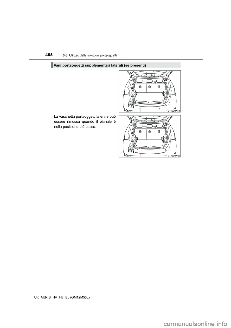 TOYOTA AURIS 2018  Manuale duso (in Italian) 4086-3. Utilizzo delle soluzioni portaoggetti
UK_AURIS_HV_HB_EL (OM12M53L)
La vaschetta portaoggetti laterale può 
essere rimossa quando il pianale è 
nella posizione più bassa.
Vani portaoggetti s