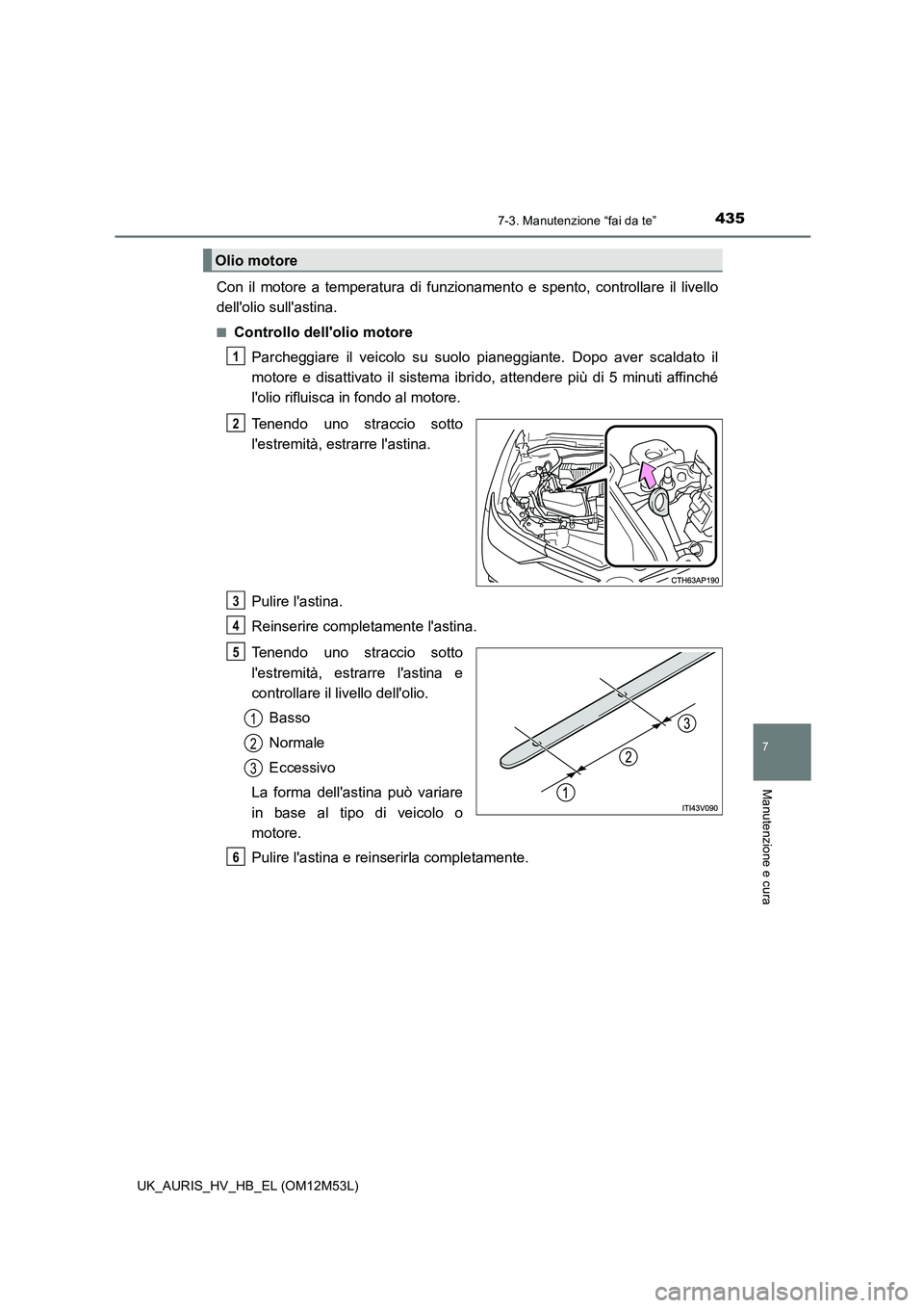TOYOTA AURIS 2018 Manuale duso (in Italian) 4357-3. Manutenzione “fai da te”
7
Manutenzione e cura
UK_AURIS_HV_HB_EL (OM12M53L)
Con il motore a temperatura di funzionamento e spento, controllare il livello
dellolio sullastina.
■Control TOYOTA AURIS 2018 Manuale duso (in Italian) 4357-3. Manutenzione “fai da te”
7
Manutenzione e cura
UK_AURIS_HV_HB_EL (OM12M53L)
Con il motore a temperatura di funzionamento e spento, controllare il livello
dellolio sullastina.
■Control