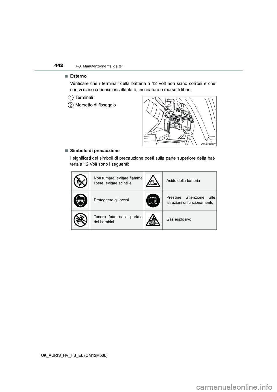 TOYOTA AURIS 2018 Manuale duso (in Italian) 4427-3. Manutenzione “fai da te”
UK_AURIS_HV_HB_EL (OM12M53L)
■Esterno
Verificare che i terminali della batteria a 12 Volt non siano corrosi e che
non vi siano connessioni allentate, incrinat TOYOTA AURIS 2018 Manuale duso (in Italian) 4427-3. Manutenzione “fai da te”
UK_AURIS_HV_HB_EL (OM12M53L)
■Esterno
Verificare che i terminali della batteria a 12 Volt non siano corrosi e che
non vi siano connessioni allentate, incrinat