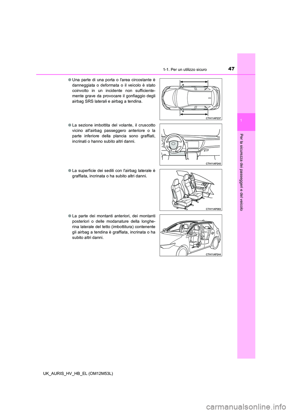 TOYOTA AURIS 2018  Manuale duso (in Italian) 471-1. Per un utilizzo sicuro
1
Per la sicurezza dei passeggeri e del veicolo
UK_AURIS_HV_HB_EL (OM12M53L) 
● Una parte di una porta o larea circostante è 
danneggiata o deformata o il veicolo è 