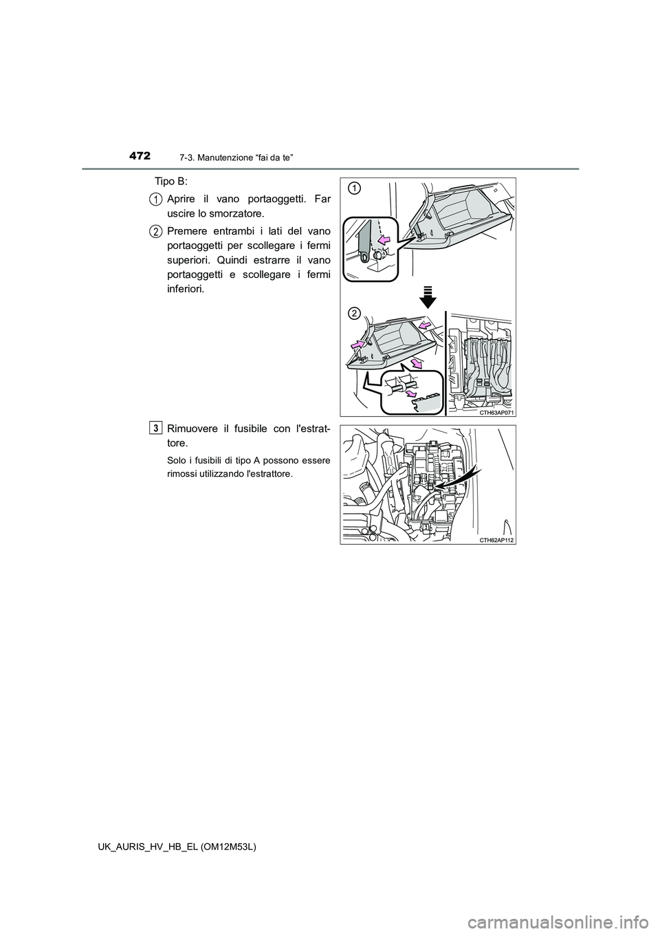 TOYOTA AURIS 2018  Manuale duso (in Italian) 4727-3. Manutenzione “fai da te”
UK_AURIS_HV_HB_EL (OM12M53L)
Tipo B: 
Aprire il vano portaoggetti. Far 
uscire lo smorzatore. 
Premere entrambi i lati del vano 
portaoggetti per scollegare i ferm