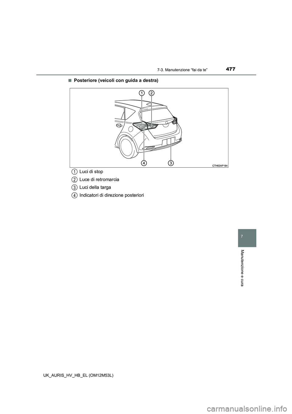 TOYOTA AURIS 2018  Manuale duso (in Italian) 4777-3. Manutenzione “fai da te”
7
Manutenzione e cura
UK_AURIS_HV_HB_EL (OM12M53L) 
■Posteriore (veicoli  con guida a destra)
Luci di stop 
Luce di retromarcia 
Luci della targa
Indicatori di d