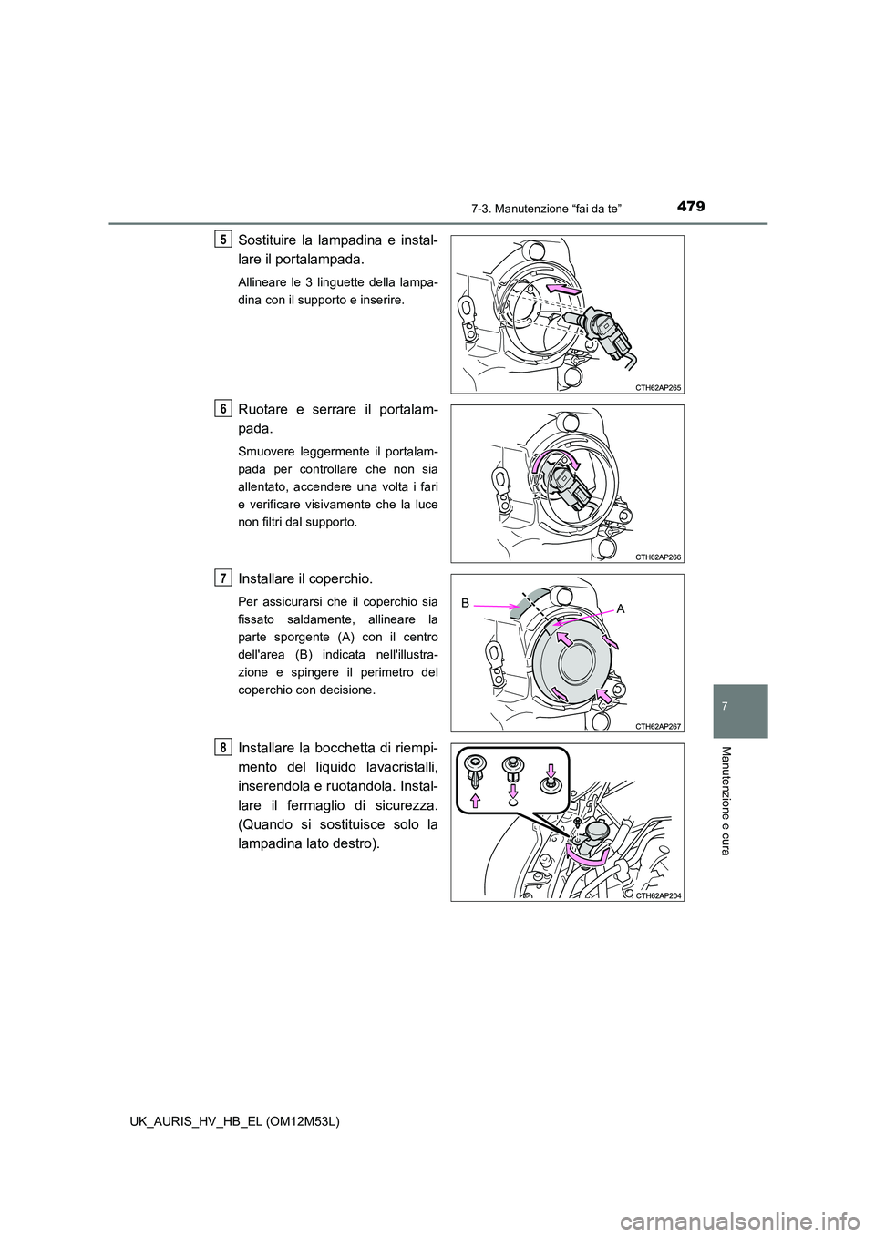 TOYOTA AURIS 2018  Manuale duso (in Italian) 4797-3. Manutenzione “fai da te”
7
Manutenzione e cura
UK_AURIS_HV_HB_EL (OM12M53L)
Sostituire la lampadina e instal- 
lare il portalampada. 
Allineare le 3 linguette della lampa- 
dina con il sup