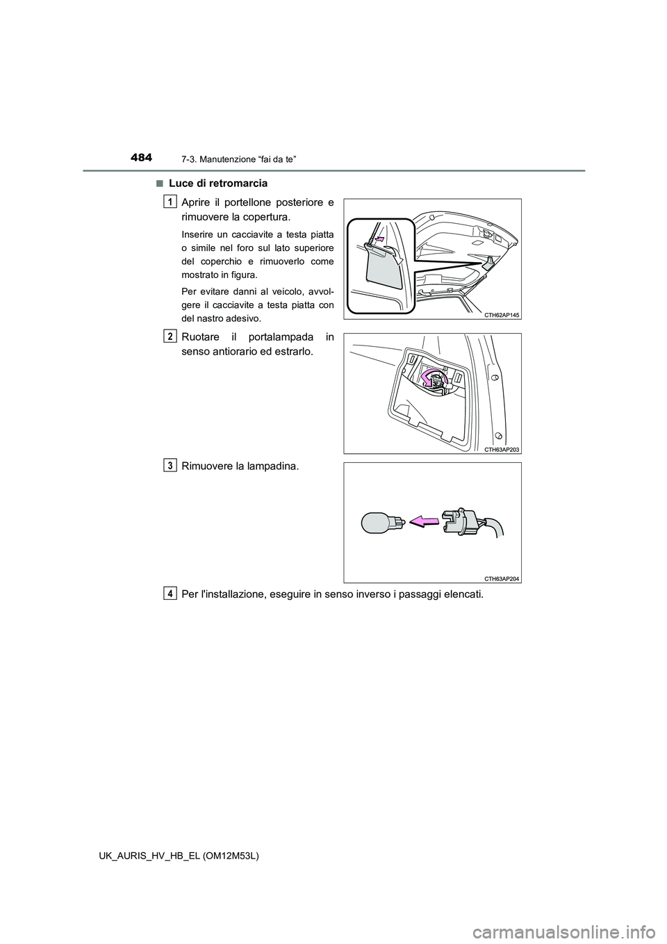 TOYOTA AURIS 2018  Manuale duso (in Italian) 4847-3. Manutenzione “fai da te”
UK_AURIS_HV_HB_EL (OM12M53L) 
■Luce di retromarcia 
Aprire il portellone posteriore e 
rimuovere la copertura.
Inserire un cacciavite a testa piatta 
o simile ne