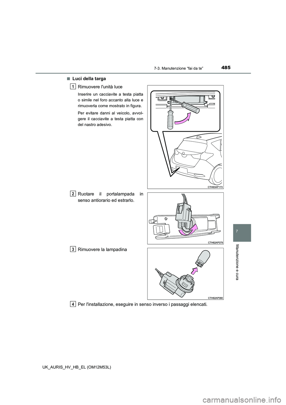 TOYOTA AURIS 2018  Manuale duso (in Italian) 4857-3. Manutenzione “fai da te”
7
Manutenzione e cura
UK_AURIS_HV_HB_EL (OM12M53L) 
■Luci della targa 
Rimuovere lunità luce
Inserire un cacciavite a testa piatta 
o simile nel foro accanto a