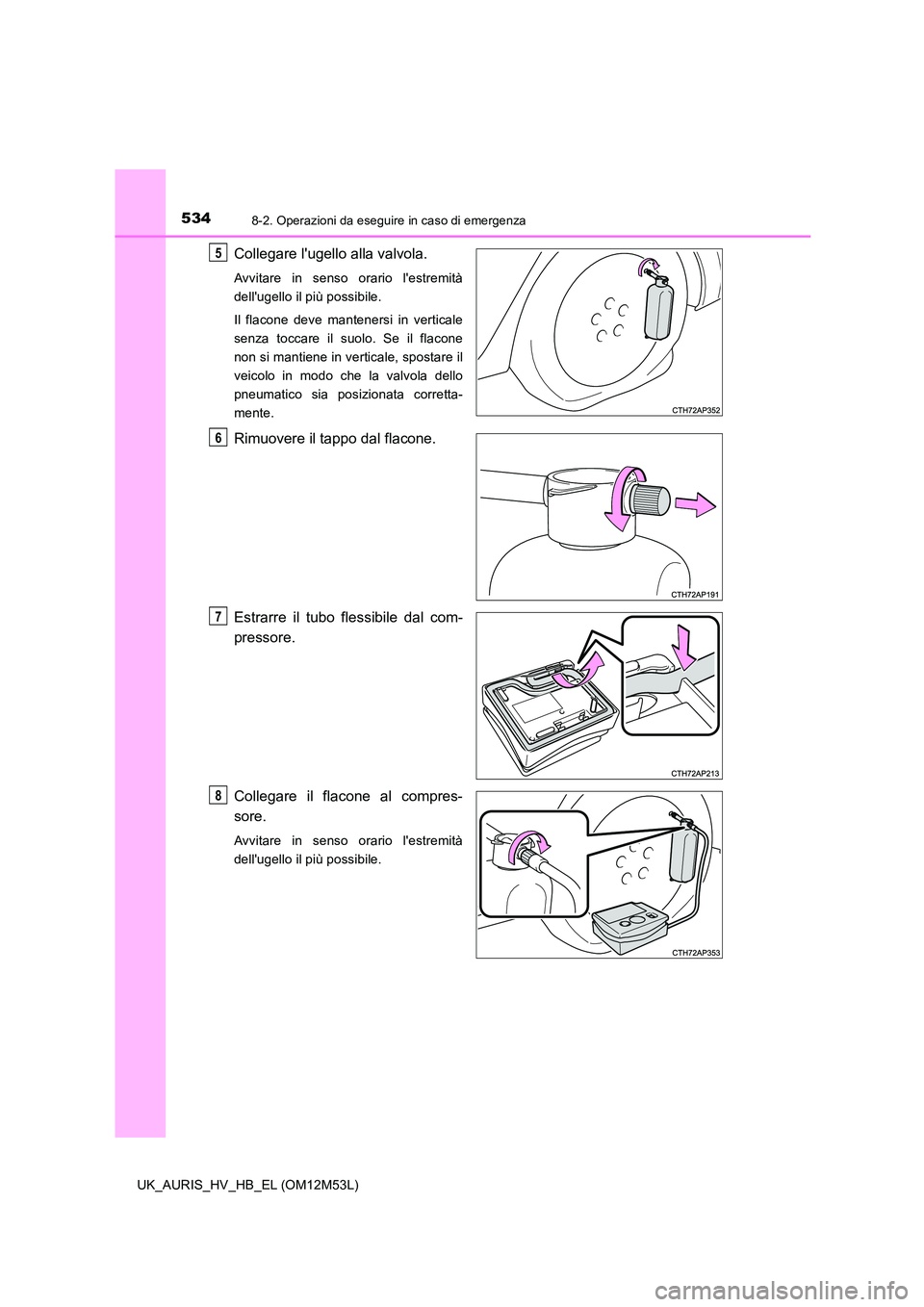 TOYOTA AURIS 2018 Manuale duso (in Italian) 5348-2. Operazioni da eseguire in caso di emergenza
UK_AURIS_HV_HB_EL (OM12M53L)
Collegare lugello alla valvola.
Avvitare in senso orario lestremità
dellugello il più possibile.
Il flacone deve TOYOTA AURIS 2018 Manuale duso (in Italian) 5348-2. Operazioni da eseguire in caso di emergenza
UK_AURIS_HV_HB_EL (OM12M53L)
Collegare lugello alla valvola.
Avvitare in senso orario lestremità
dellugello il più possibile.
Il flacone deve