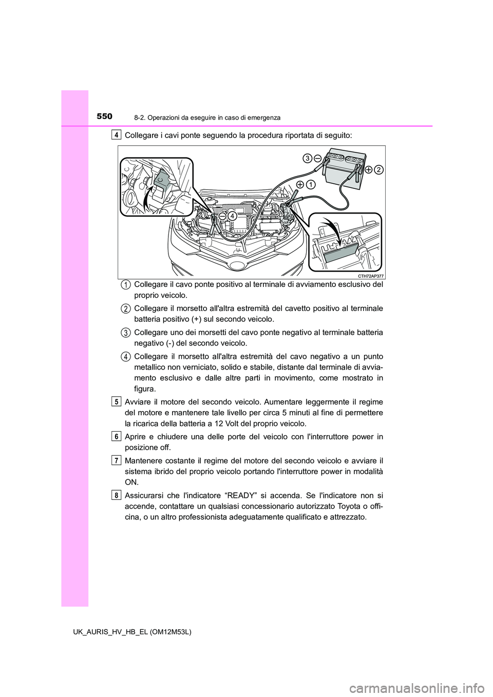 TOYOTA AURIS 2018 Manuale duso (in Italian) 5508-2. Operazioni da eseguire in caso di emergenza
UK_AURIS_HV_HB_EL (OM12M53L)
Collegare i cavi ponte seguendo la procedura riportata di seguito:
Collegare il cavo ponte positivo al terminale di av TOYOTA AURIS 2018 Manuale duso (in Italian) 5508-2. Operazioni da eseguire in caso di emergenza
UK_AURIS_HV_HB_EL (OM12M53L)
Collegare i cavi ponte seguendo la procedura riportata di seguito:
Collegare il cavo ponte positivo al terminale di av