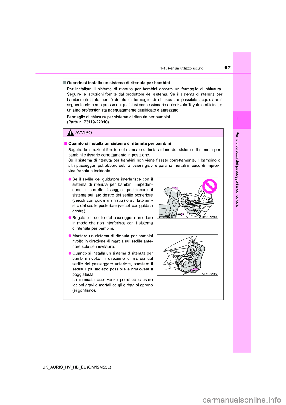TOYOTA AURIS 2018  Manuale duso (in Italian) 671-1. Per un utilizzo sicuro
1
Per la sicurezza dei passeggeri e del veicolo
UK_AURIS_HV_HB_EL (OM12M53L)
■Quando si installa un sistema di ritenuta per bambini  
Per installare il sistema di riten