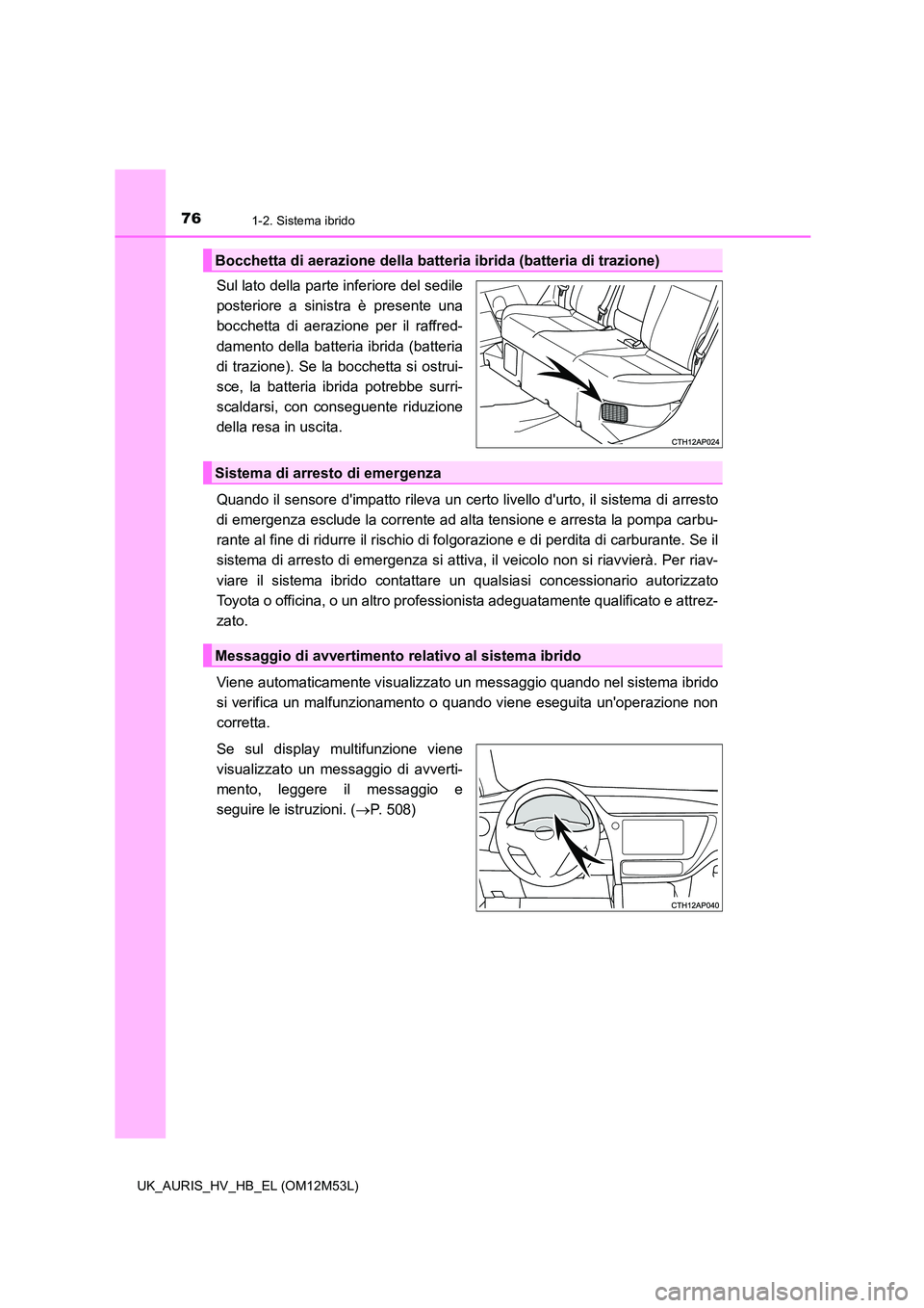 TOYOTA AURIS 2018  Manuale duso (in Italian) 761-2. Sistema ibrido
UK_AURIS_HV_HB_EL (OM12M53L)
Sul lato della parte inferiore del sedile 
posteriore a sinistra è presente una
bocchetta di aerazione per il raffred- 
damento della batteria ibrid