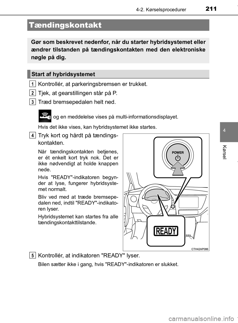TOYOTA AURIS 2018  Brugsanvisning (in Danish) 211
AURIS_HV_OM12M49DK
4
Kørsel
4-2. Kørselsprocedurer
Kontrollér, at parkeringsbremsen er trukket.
Tjek, at gearstillingen står på P.
Træd bremsepedalen helt ned.
 og en meddelelse vises på mu