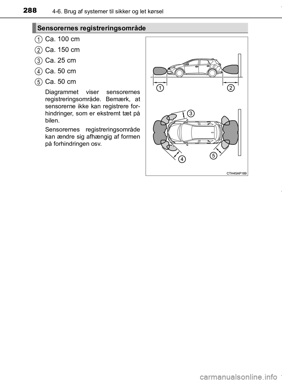 TOYOTA AURIS 2018  Brugsanvisning (in Danish) 2884-6. Brug af systemer til sikker og let kørsel
AURIS_HV_OM12M49DK
Ca. 100 cm
Ca. 150 cm
Ca. 25 cm
Ca. 50 cm
Ca. 50 cm
Diagrammet viser sensorernes
registreringsområde. Bemærk, at
sensorerne ikke