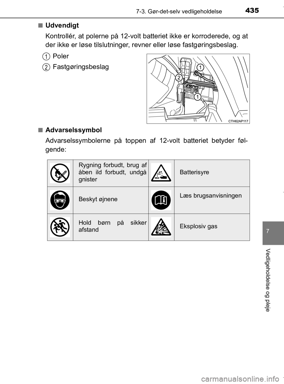 TOYOTA AURIS 2018  Brugsanvisning (in Danish) 4357-3. Gør-det-selv vedligeholdelse
AURIS_HV_OM12M49DK
7
Vedligeholdelse og pleje
nUdvendigt
Kontrollér, at polerne på 12-volt batteriet ikke er korroderede, og at
der ikke er løse tilslutninger,