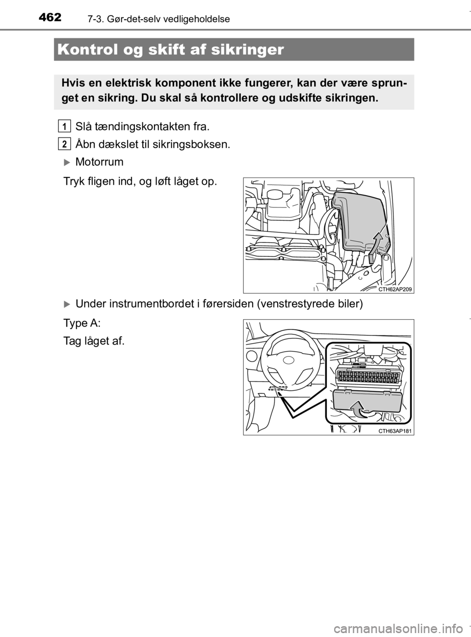 TOYOTA AURIS 2018  Brugsanvisning (in Danish) 4627-3. Gør-det-selv vedligeholdelse
AURIS_HV_OM12M49DK
Slå tændingskontakten fra.
Åbn dækslet til sikringsboksen.
Motorrum
Tryk fligen ind, og løft låget op.
Under instrumentbordet i fø