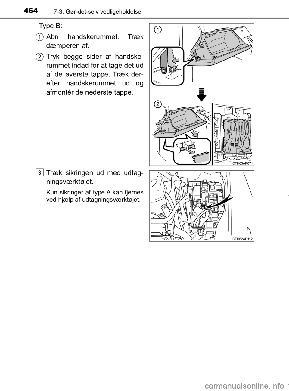 TOYOTA AURIS 2018  Brugsanvisning (in Danish) 4647-3. Gør-det-selv vedligeholdelse
AURIS_HV_OM12M49DK
Ty p e  B :Åbn handskerummet. Træk
dæmperen af.
Tryk begge sider af handske-
rummet indad for at tage det ud
af de øverste tappe. Træk der