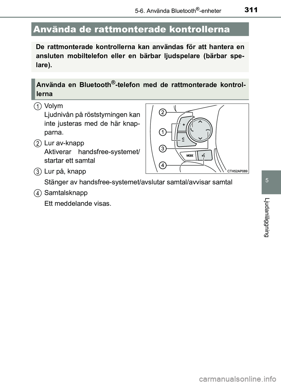 TOYOTA AURIS 2018  Bruksanvisningar (in Swedish) 3115-6. Använda Bluetooth®-enheter
OM12M59SE
5
Ljudanläggning
Vo l y m  
Ljudnivån på röststyrningen kan
inte justeras med de här knap-
parna.
Lur av-knapp 
Aktiverar handsfree-systemet/
starta