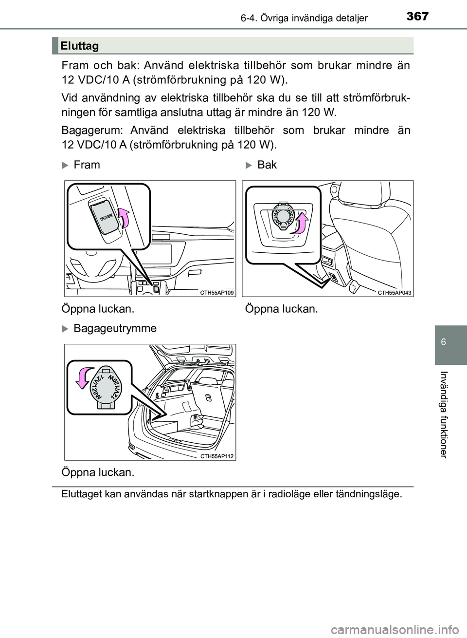TOYOTA AURIS 2018  Bruksanvisningar (in Swedish) 3676-4. Övriga invändiga detaljer
OM12M59SE
6
Invändiga funktioner
Fram och bak: Använd elektriska tillbehör som brukar mindre än
12 VDC/10 A (strömförbrukning på 120 W).
Vid användning av e