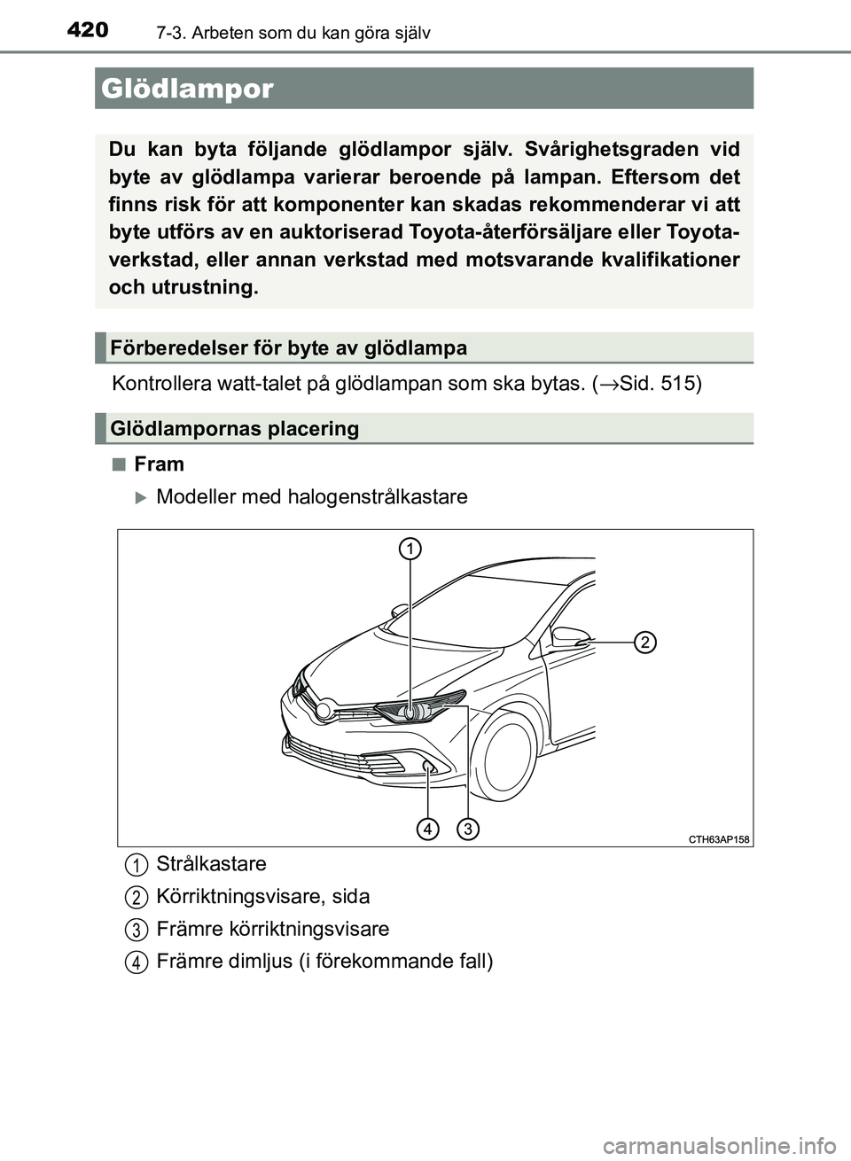 TOYOTA AURIS 2018 Bruksanvisningar (in Swedish) 4207-3. Arbeten som du kan göra själv
OM12M59SE
Kontrollera watt-talet på glödlampan som ska bytas. (→Sid. 515)
nFram
Modeller med halogenstrålkastare
Glödlampor
Du kan byta följande glöd TOYOTA AURIS 2018 Bruksanvisningar (in Swedish) 4207-3. Arbeten som du kan göra själv
OM12M59SE
Kontrollera watt-talet på glödlampan som ska bytas. (→Sid. 515)
nFram
Modeller med halogenstrålkastare
Glödlampor
Du kan byta följande glöd