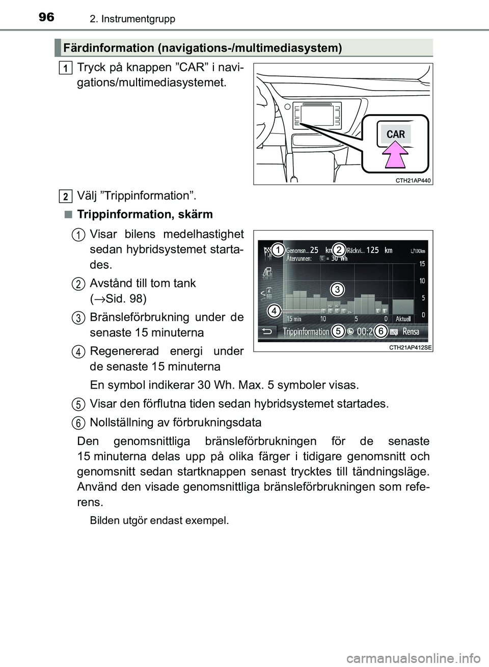 TOYOTA AURIS 2018  Bruksanvisningar (in Swedish) 962. Instrumentgrupp
OM12M59SE
Tryck på knappen ”CAR” i navi-
gations/multimediasystemet.
Välj ”Trippinformation”.
nTrippinformation, skärmVisar bilens medelhastighet
sedan hybridsystemet s
