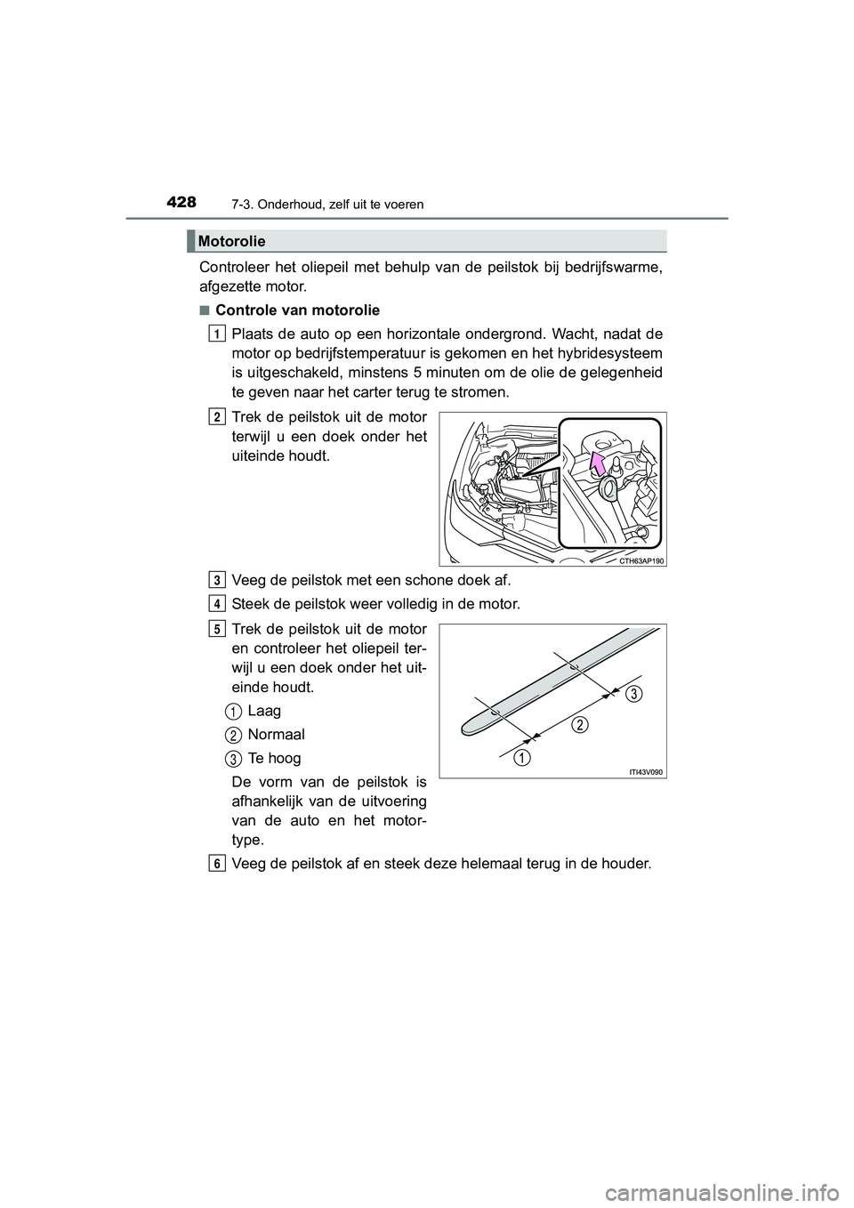 TOYOTA AURIS 2018  Instructieboekje (in Dutch) 4287-3. Onderhoud, zelf uit te voeren
UK AURIS_HV_HB_EE (OM12M49E)
Controleer  het  oliepeil  met  behulp  van  de  peilstok  bij  bedrijfswarme,
afgezette motor.
■Controle van motorolie
Plaats  de 