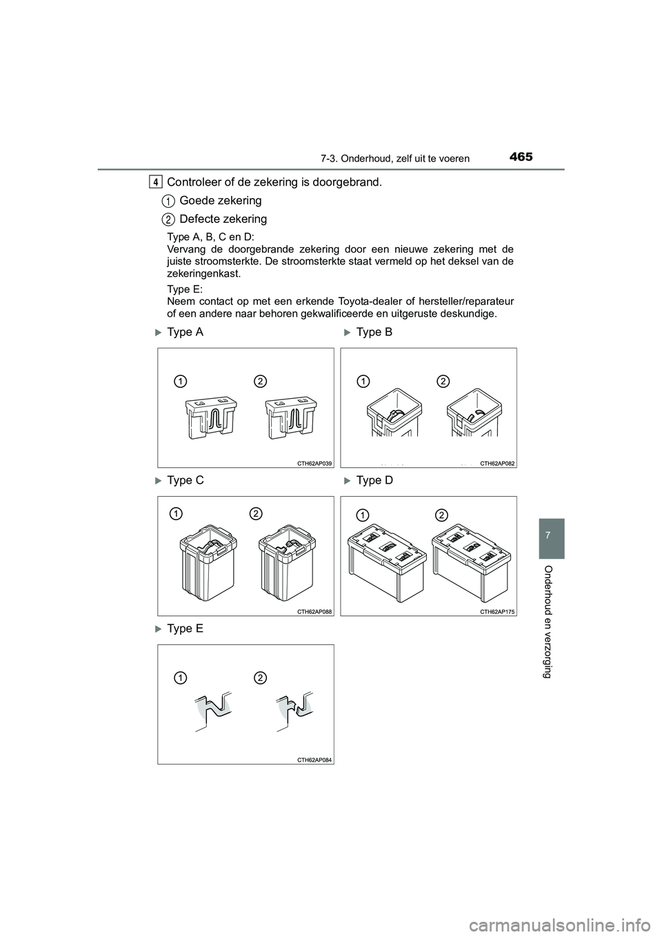 TOYOTA AURIS 2018  Instructieboekje (in Dutch) 4657-3. Onderhoud, zelf uit te voeren
UK AURIS_HV_HB_EE (OM12M49E)
7
Onderhoud en verzorging
Controleer of de zekering is doorgebrand.Goede zekering
Defecte zekering
Type A, B, C en D:
Vervang  de  do