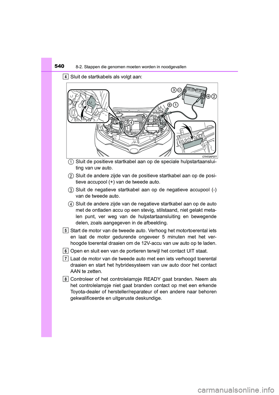 TOYOTA AURIS 2018 Instructieboekje (in Dutch) 5408-2. Stappen die genomen moeten worden in noodgevallen
UK AURIS_HV_HB_EE (OM12M49E)
Sluit de startkabels als volgt aan:
Sluit de positieve startkabel aan op de speciale hulpstartaansl ui-
ting van TOYOTA AURIS 2018 Instructieboekje (in Dutch) 5408-2. Stappen die genomen moeten worden in noodgevallen
UK AURIS_HV_HB_EE (OM12M49E)
Sluit de startkabels als volgt aan:
Sluit de positieve startkabel aan op de speciale hulpstartaansl ui-
ting van