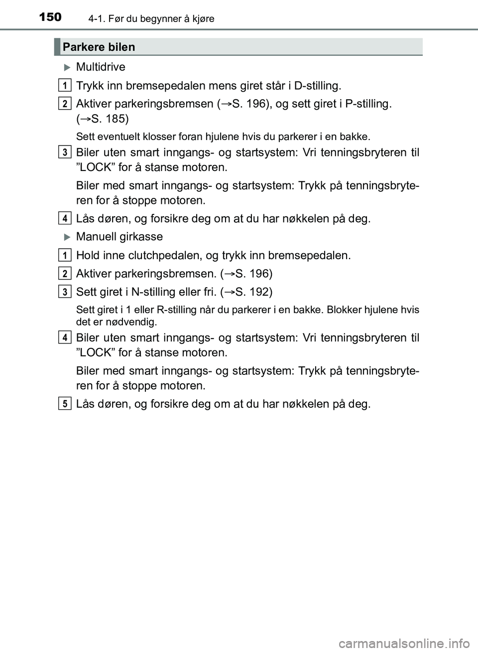 TOYOTA AURIS 2018 Instruksjoner for bruk (in Norwegian) 1504-1. Før du begynner å kjøre
UK AURIS_HB_EE (OM12F19NO)
Multidrive
Trykk inn bremsepedalen mens giret står i D-stilling.
Aktiver parkeringsbremsen ( S. 196), og sett giret i P-stilling. TOYOTA AURIS 2018 Instruksjoner for bruk (in Norwegian) 1504-1. Før du begynner å kjøre
UK AURIS_HB_EE (OM12F19NO)
Multidrive
Trykk inn bremsepedalen mens giret står i D-stilling.
Aktiver parkeringsbremsen ( S. 196), og sett giret i P-stilling.