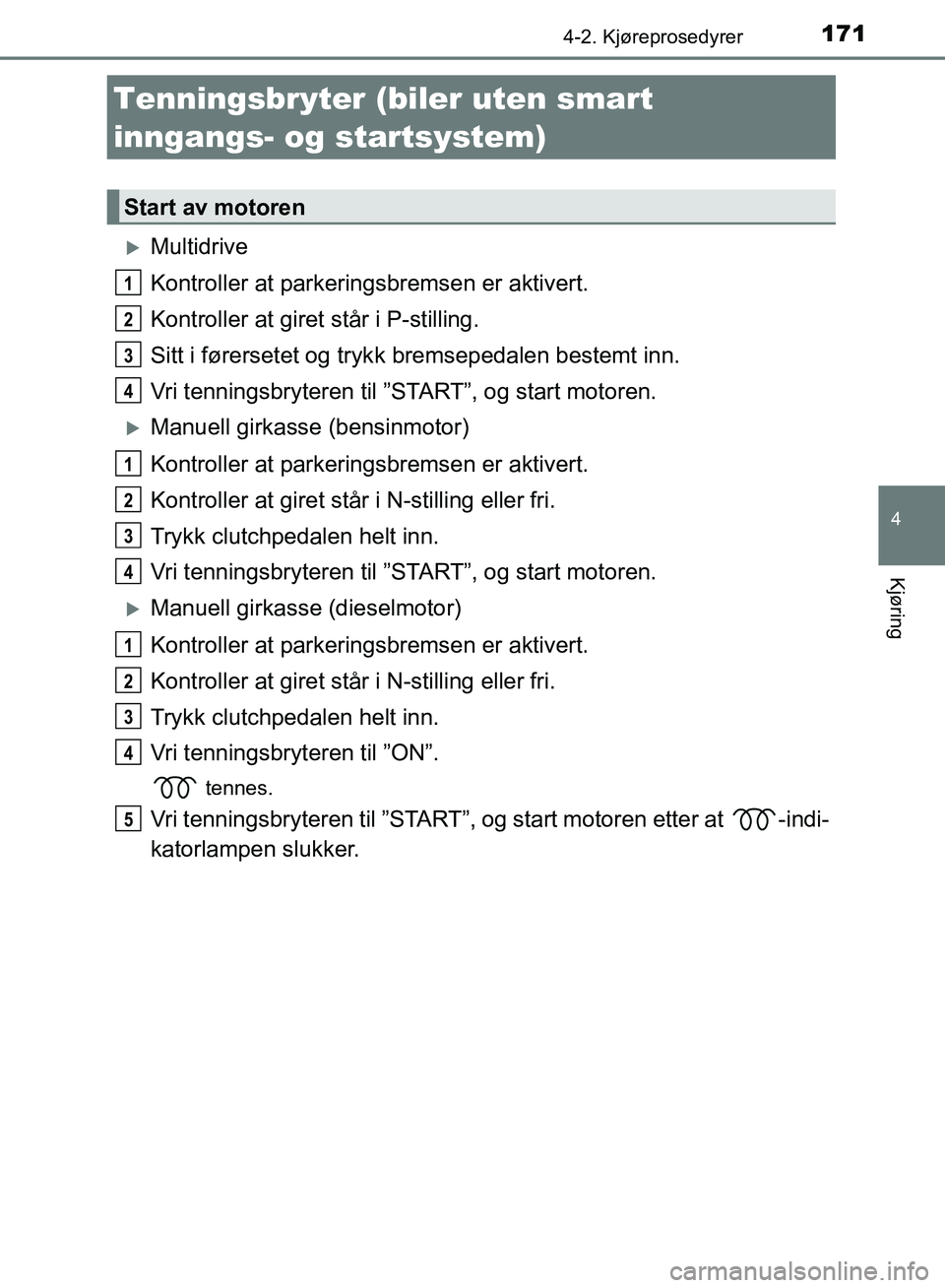 TOYOTA AURIS 2018 Instruksjoner for bruk (in Norwegian) 171
UK AURIS_HB_EE (OM12F19NO)
4
Kjøring
4-2. Kjøreprosedyrer
Multidrive
Kontroller at parkeringsbremsen er aktivert.
Kontroller at giret står i P-stilling.
Sitt i førersetet og trykk bremsepe TOYOTA AURIS 2018 Instruksjoner for bruk (in Norwegian) 171
UK AURIS_HB_EE (OM12F19NO)
4
Kjøring
4-2. Kjøreprosedyrer
Multidrive
Kontroller at parkeringsbremsen er aktivert.
Kontroller at giret står i P-stilling.
Sitt i førersetet og trykk bremsepe