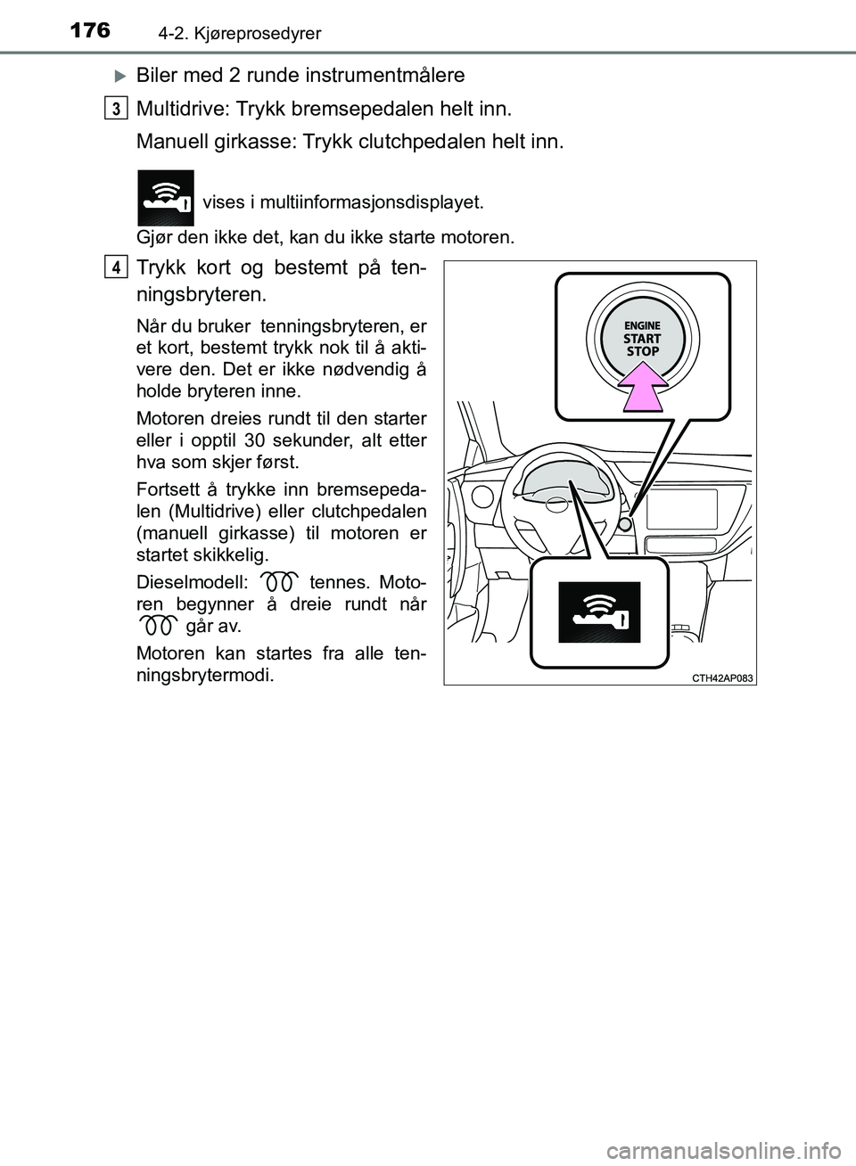 TOYOTA AURIS 2018 Instruksjoner for bruk (in Norwegian) 1764-2. Kjøreprosedyrer
UK AURIS_HB_EE (OM12F19NO)
Biler med 2 runde instrumentmålere
Multidrive: Trykk bremsepedalen helt inn.
Manuell girkasse: Trykk clutchpedalen helt inn.
vises i multiinfo TOYOTA AURIS 2018 Instruksjoner for bruk (in Norwegian) 1764-2. Kjøreprosedyrer
UK AURIS_HB_EE (OM12F19NO)
Biler med 2 runde instrumentmålere
Multidrive: Trykk bremsepedalen helt inn.
Manuell girkasse: Trykk clutchpedalen helt inn.
vises i multiinfo