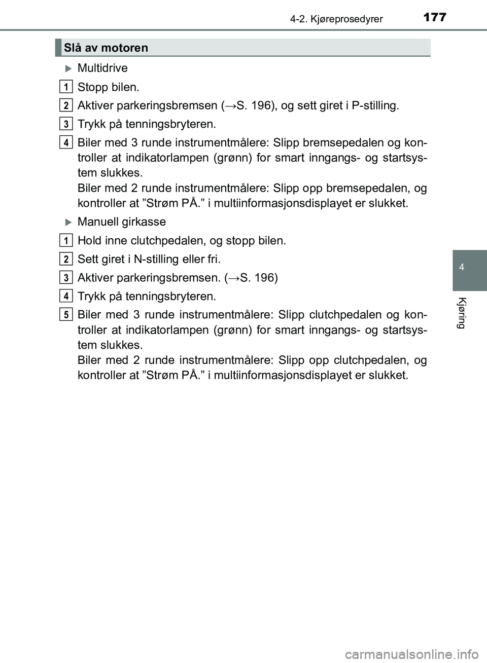 TOYOTA AURIS 2018 Instruksjoner for bruk (in Norwegian) 1774-2. Kjøreprosedyrer
UK AURIS_HB_EE (OM12F19NO)
4
Kjøring
Multidrive
Stopp bilen.
Aktiver parkeringsbremsen (→S. 196), og sett giret i P-stilling.
Trykk på tenningsbryteren.
Biler med 3 ru TOYOTA AURIS 2018 Instruksjoner for bruk (in Norwegian) 1774-2. Kjøreprosedyrer
UK AURIS_HB_EE (OM12F19NO)
4
Kjøring
Multidrive
Stopp bilen.
Aktiver parkeringsbremsen (→S. 196), og sett giret i P-stilling.
Trykk på tenningsbryteren.
Biler med 3 ru