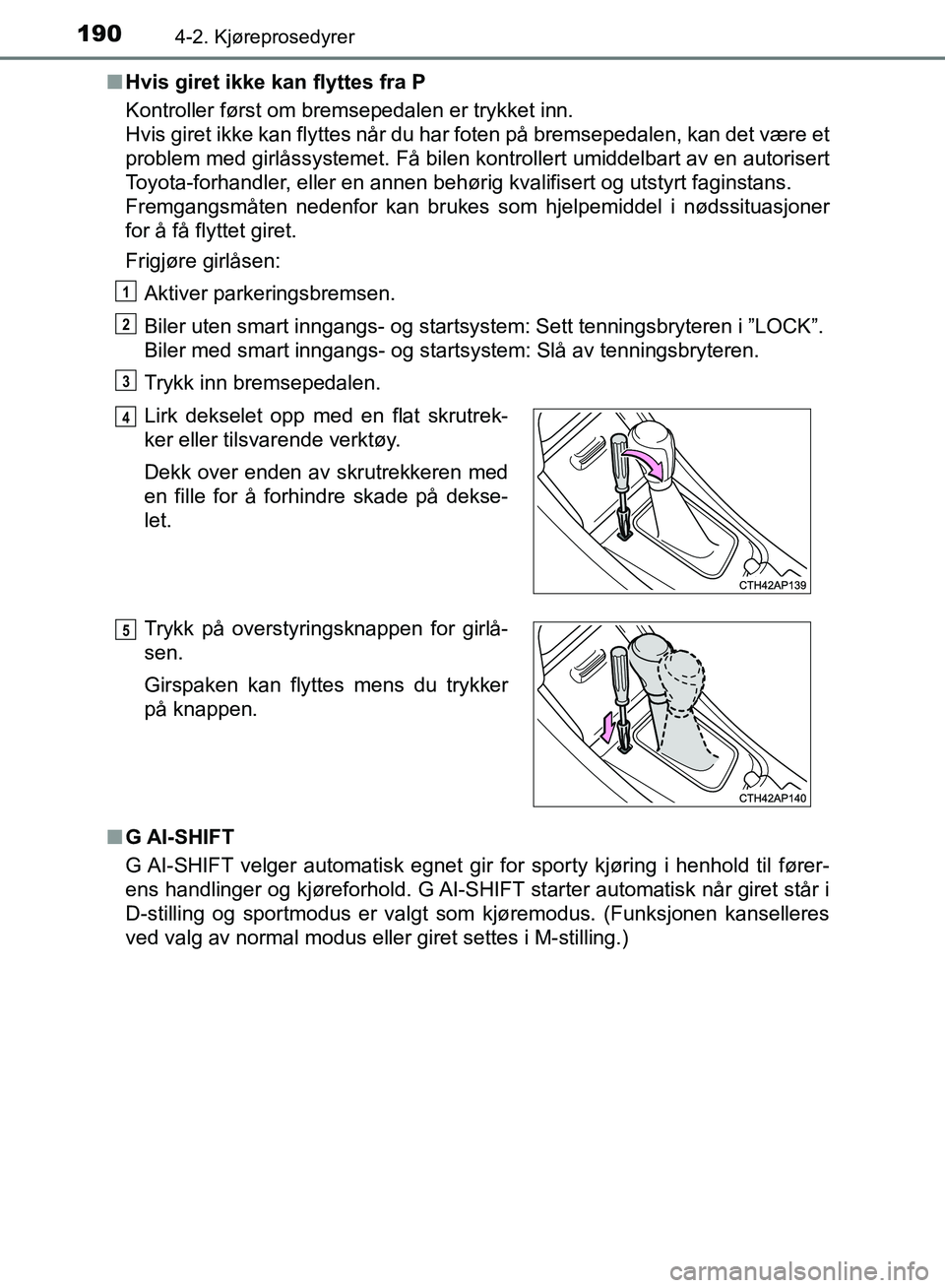 TOYOTA AURIS 2018 Instruksjoner for bruk (in Norwegian) 1904-2. Kjøreprosedyrer
UK AURIS_HB_EE (OM12F19NO)n
Hvis giret ikke kan flyttes fra P
Kontroller først om bremsepedalen er trykket inn.
Hvis giret ikke kan flyttes når du har foten på bremsepeda TOYOTA AURIS 2018 Instruksjoner for bruk (in Norwegian) 1904-2. Kjøreprosedyrer
UK AURIS_HB_EE (OM12F19NO)n
Hvis giret ikke kan flyttes fra P
Kontroller først om bremsepedalen er trykket inn.
Hvis giret ikke kan flyttes når du har foten på bremsepeda