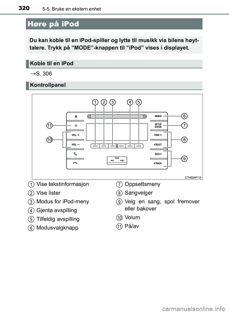 TOYOTA AURIS 2018  Instruksjoner for bruk (in Norwegian) 320
UK AURIS_HB_EE  (OM12F19NO)
5-5. Bruke en ekstern enhet
S. 306
Høre på iPod
Du kan koble til en iPod-spiller og lytte til musikk via bilens høyt-
talere. Trykk på ”MODE”-knappen  til 