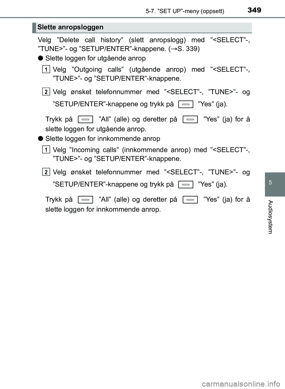 TOYOTA AURIS 2018 Instruksjoner for bruk (in Norwegian) 3495-7. ”SET UP”-meny (oppsett)
UK AURIS_HB_EE (OM12F19NO)
5
Audiosystem
Velg ”Delete call history” (slett anropslogg) med ”<SELECT”-,
”TUNE>”- og ”SETUP/ENTER”-knappene. (S. 3 TOYOTA AURIS 2018 Instruksjoner for bruk (in Norwegian) 3495-7. ”SET UP”-meny (oppsett)
UK AURIS_HB_EE (OM12F19NO)
5
Audiosystem
Velg ”Delete call history” (slett anropslogg) med ”<SELECT”-,
”TUNE>”- og ”SETUP/ENTER”-knappene. (S. 3