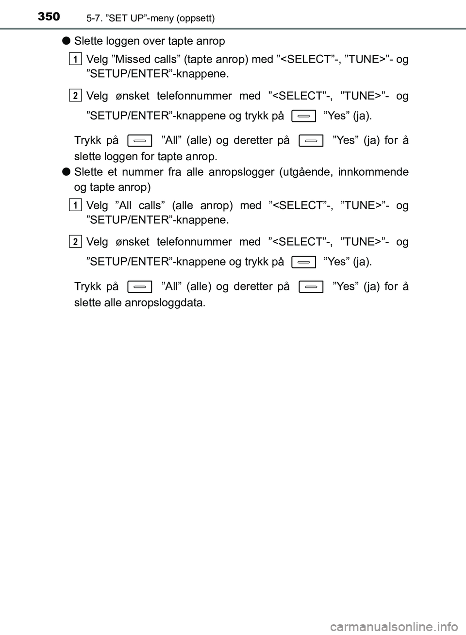 TOYOTA AURIS 2018  Instruksjoner for bruk (in Norwegian) 3505-7. ”SET UP”-meny (oppsett)
UK AURIS_HB_EE  (OM12F19NO)
lSlette loggen over tapte anrop
Velg ”Missed calls” (tapte an rop) med ”<SELECT”-, ”TUNE>”- og
”SETUP/ENTER”-knappene.
V