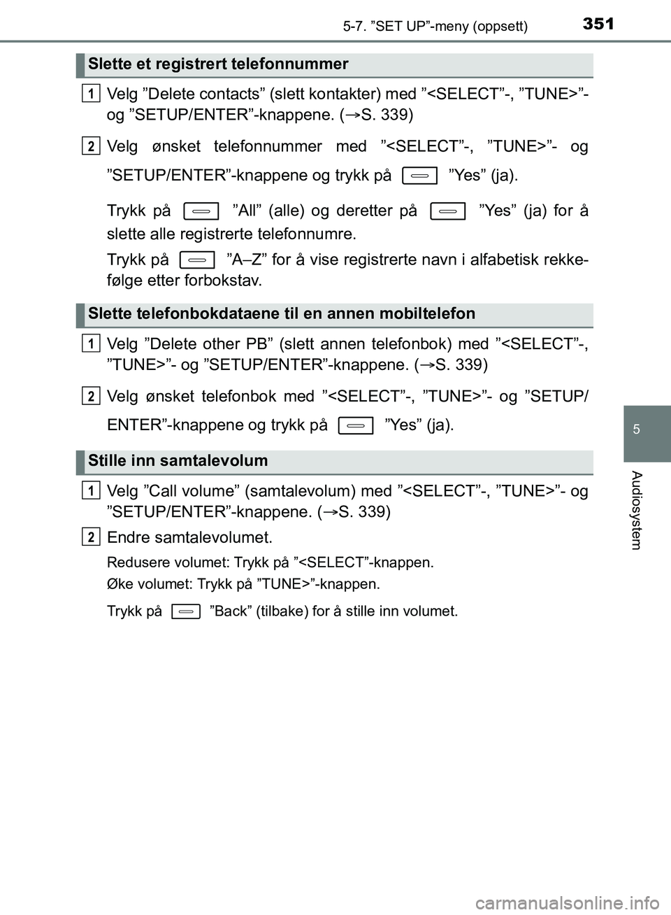 TOYOTA AURIS 2018  Instruksjoner for bruk (in Norwegian) 3515-7. ”SET UP”-meny (oppsett)
UK AURIS_HB_EE  (OM12F19NO)
5
Audiosystem
Velg ”Delete contacts” (slett kontakter) med ”<SELECT”-, ”TUNE>”-
og ”SETUP/ENTER”-knappene. ( S. 339)
