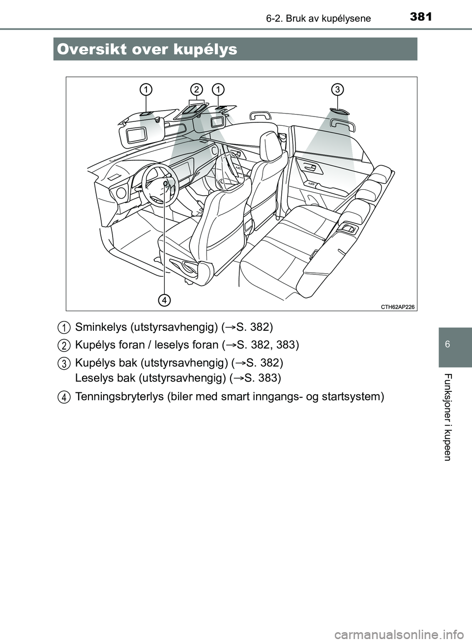 TOYOTA AURIS 2018  Instruksjoner for bruk (in Norwegian) 381
UK AURIS_HB_EE  (OM12F19NO)
6
Funksjoner i kupeen
6-2. Bruk av kupélysene
Sminkelys (utstyrsavhengig) (S. 382)
Kupélys foran / leselys foran ( S. 382, 383)
Kupélys bak (utstyrsavhengig) (