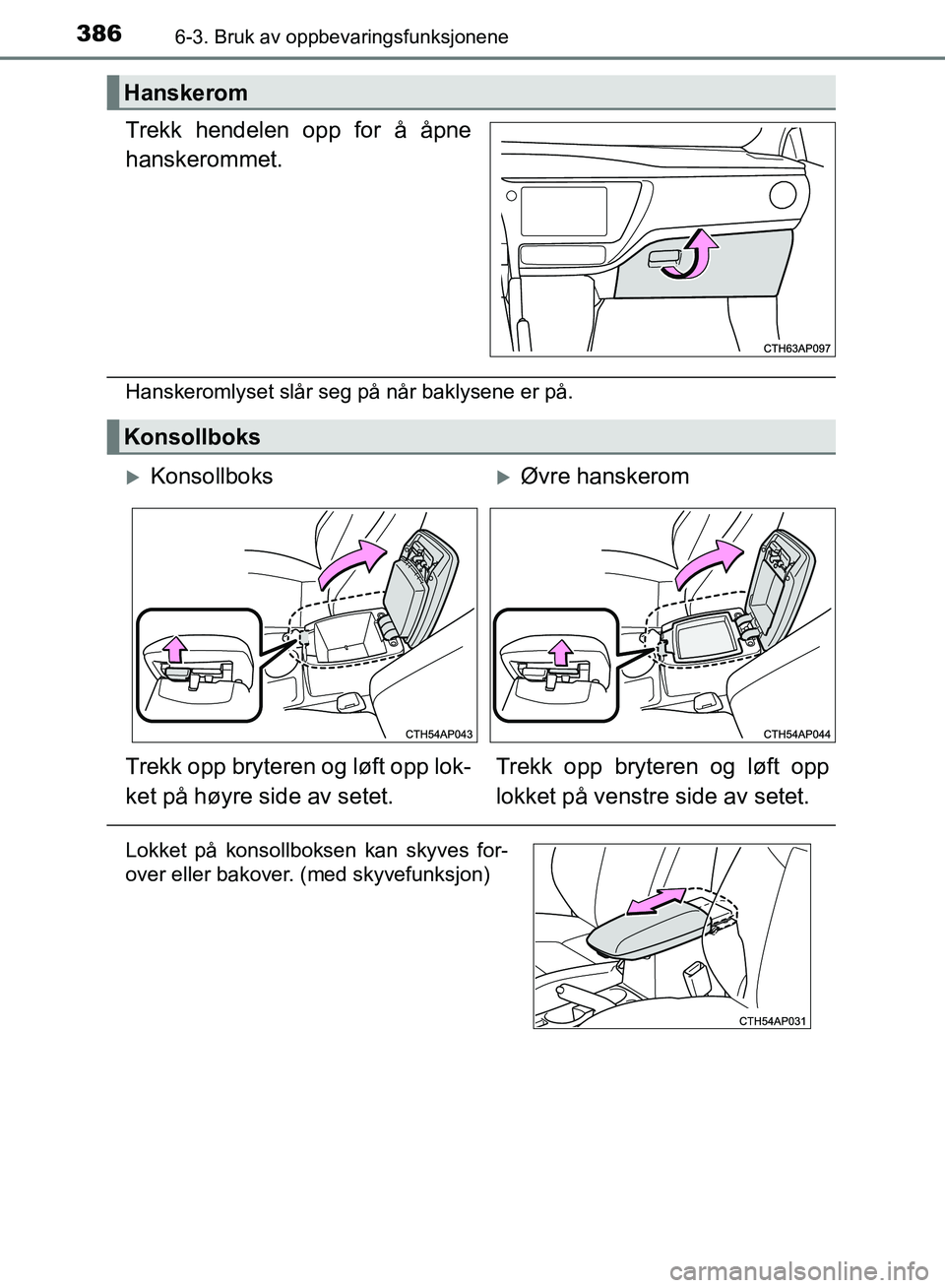 TOYOTA AURIS 2018  Instruksjoner for bruk (in Norwegian) 3866-3. Bruk av oppbevaringsfunksjonene
UK AURIS_HB_EE  (OM12F19NO)
Trekk hendelen opp for å åpne
hanskerommet.
Hanskeromlyset slår seg på når baklysene er på.
Hanskerom
Konsollboks
Konsollbo