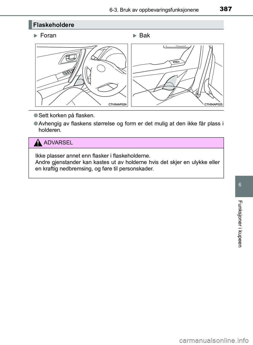 TOYOTA AURIS 2018  Instruksjoner for bruk (in Norwegian) 3876-3. Bruk av oppbevaringsfunksjonene
UK AURIS_HB_EE  (OM12F19NO)
6
Funksjoner i kupeen
lSett korken på flasken.
l Avhengig av flaskens størrelse og form er det mulig at den ikke får plass i
hold