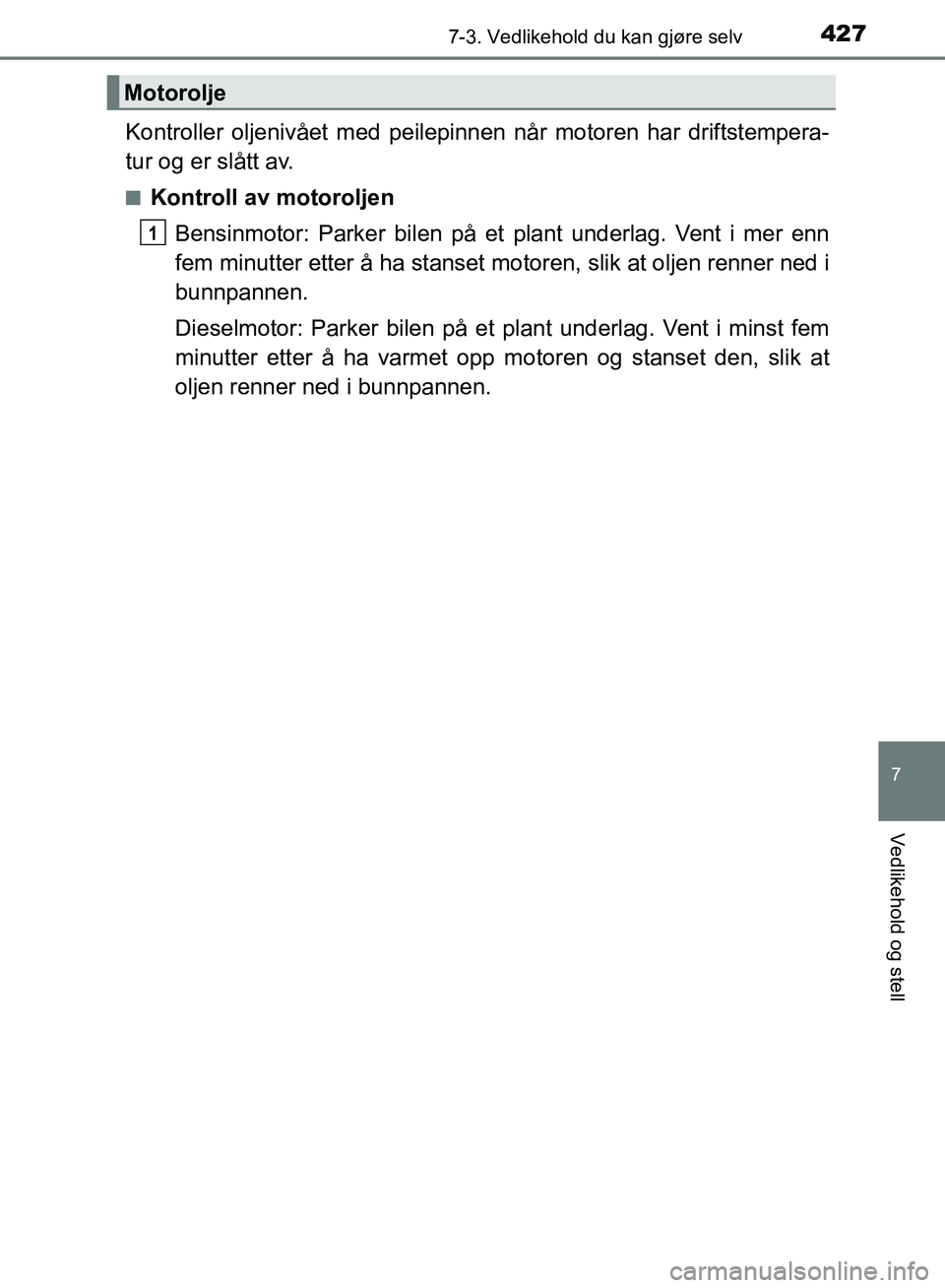 TOYOTA AURIS 2018  Instruksjoner for bruk (in Norwegian) 4277-3. Vedlikehold du kan gjøre selv
UK AURIS_HB_EE  (OM12F19NO)
7
Vedlikehold og stell
Kontroller oljenivået med peilepinnen når motoren har driftstempera-
tur og er slått av.
nKontroll av motor