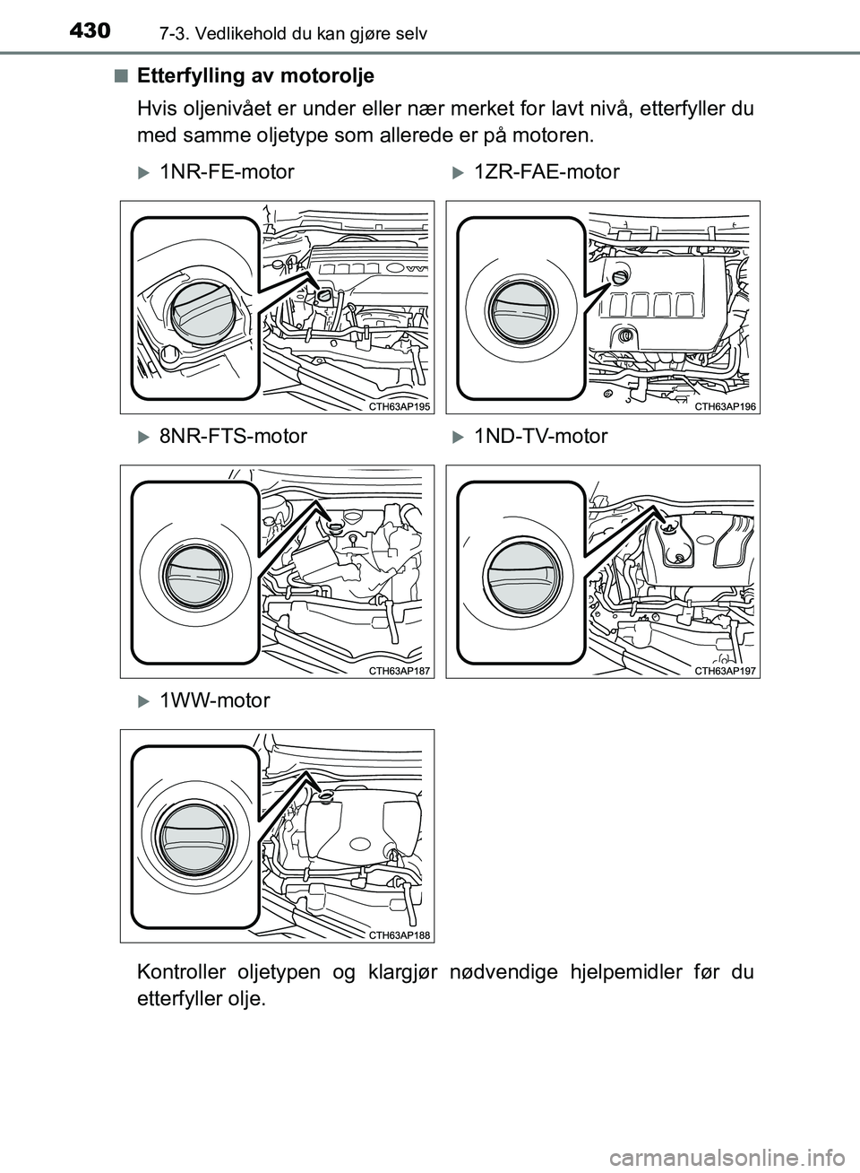 TOYOTA AURIS 2018 Instruksjoner for bruk (in Norwegian) 4307-3. Vedlikehold du kan gjøre selv
UK AURIS_HB_EE (OM12F19NO)n
Etterfylling av motorolje
Hvis oljenivået er under eller nær
merket for lavt nivå, etterfyller du
med samme oljetype som allered TOYOTA AURIS 2018 Instruksjoner for bruk (in Norwegian) 4307-3. Vedlikehold du kan gjøre selv
UK AURIS_HB_EE (OM12F19NO)n
Etterfylling av motorolje
Hvis oljenivået er under eller nær
merket for lavt nivå, etterfyller du
med samme oljetype som allered