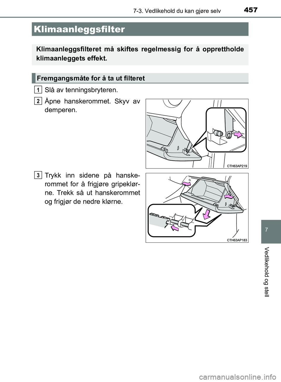 TOYOTA AURIS 2018 Instruksjoner for bruk (in Norwegian) 4577-3. Vedlikehold du kan gjøre selv
UK AURIS_HB_EE (OM12F19NO)
7
Vedlikehold og stell
Slå av tenningsbryteren.
Åpne hanskerommet. Skyv av
demperen.
Trykk inn sidene på hanske-
rommet for å fri TOYOTA AURIS 2018 Instruksjoner for bruk (in Norwegian) 4577-3. Vedlikehold du kan gjøre selv
UK AURIS_HB_EE (OM12F19NO)
7
Vedlikehold og stell
Slå av tenningsbryteren.
Åpne hanskerommet. Skyv av
demperen.
Trykk inn sidene på hanske-
rommet for å fri