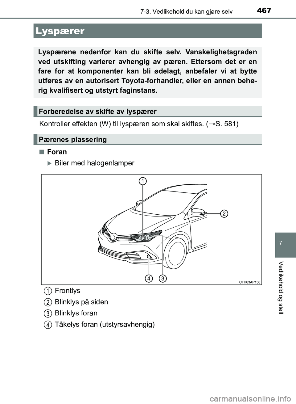 TOYOTA AURIS 2018  Instruksjoner for bruk (in Norwegian) 4677-3. Vedlikehold du kan gjøre selv
UK AURIS_HB_EE  (OM12F19NO)
7
Vedlikehold og stell
Kontroller effekten (W) til lyspæren som skal skiftes. ( S. 581)
nForan
Biler med halogenlamper
Lyspær