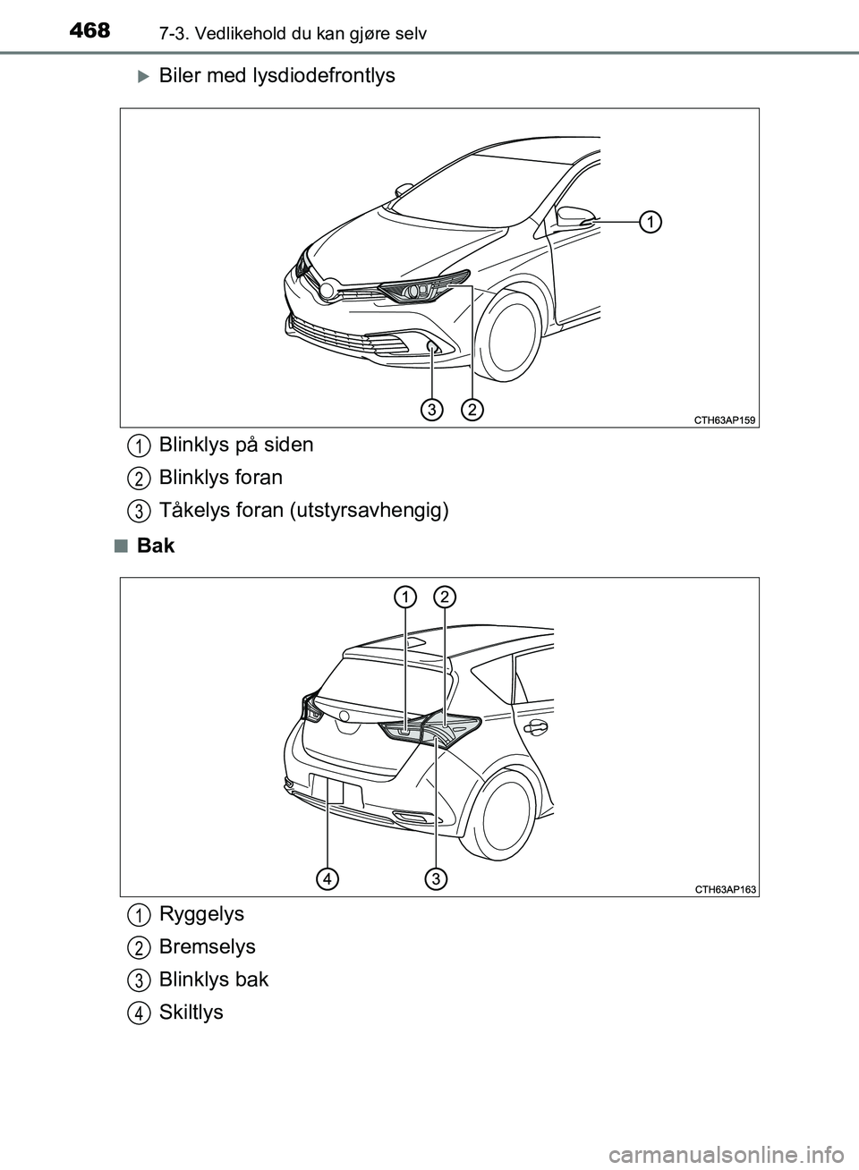 TOYOTA AURIS 2018  Instruksjoner for bruk (in Norwegian) 4687-3. Vedlikehold du kan gjøre selv
UK AURIS_HB_EE  (OM12F19NO)
Biler med lysdiodefrontlys
nBak
Blinklys på siden
Blinklys foran
Tåkelys foran (utstyrsavhengig)1
2
3
Ryggelys
Bremselys
Blinkly
