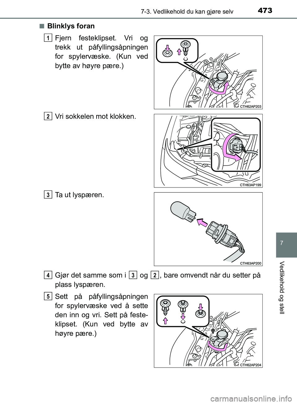 TOYOTA AURIS 2018  Instruksjoner for bruk (in Norwegian) 4737-3. Vedlikehold du kan gjøre selv
UK AURIS_HB_EE  (OM12F19NO)
7
Vedlikehold og stell
nBlinklys foranFjern festeklipset. Vri og
trekk ut påfyllingsåpningen
for spylervæske. (Kun ved
bytte av h