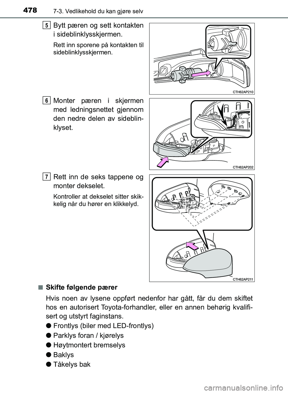 TOYOTA AURIS 2018  Instruksjoner for bruk (in Norwegian) 4787-3. Vedlikehold du kan gjøre selv
UK AURIS_HB_EE  (OM12F19NO)
Bytt pæren og sett kontakten
i sideblinklysskjermen.
Rett inn sporene på kontakten til
sideblinklysskjermen.
Monter pæren i skjerm