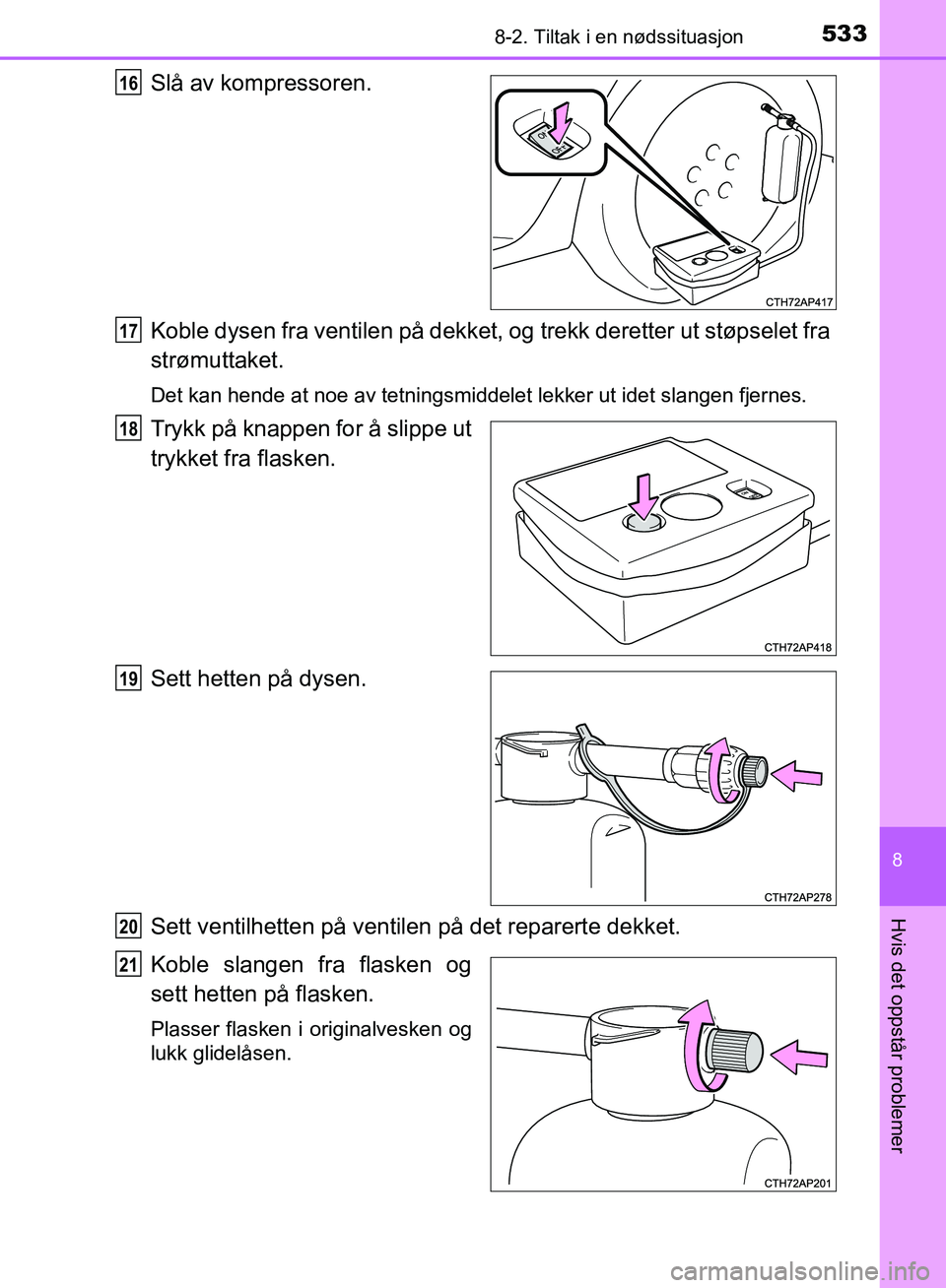TOYOTA AURIS 2018 Instruksjoner for bruk (in Norwegian) 5338-2. Tiltak i en nødssituasjon
UK AURIS_HB_EE (OM12F19NO)
8
Hvis det oppstår problemer
Slå av kompressoren.
Koble dysen fra ventilen på dekket, og trekk deretter ut støpselet fra
strømuttake TOYOTA AURIS 2018 Instruksjoner for bruk (in Norwegian) 5338-2. Tiltak i en nødssituasjon
UK AURIS_HB_EE (OM12F19NO)
8
Hvis det oppstår problemer
Slå av kompressoren.
Koble dysen fra ventilen på dekket, og trekk deretter ut støpselet fra
strømuttake