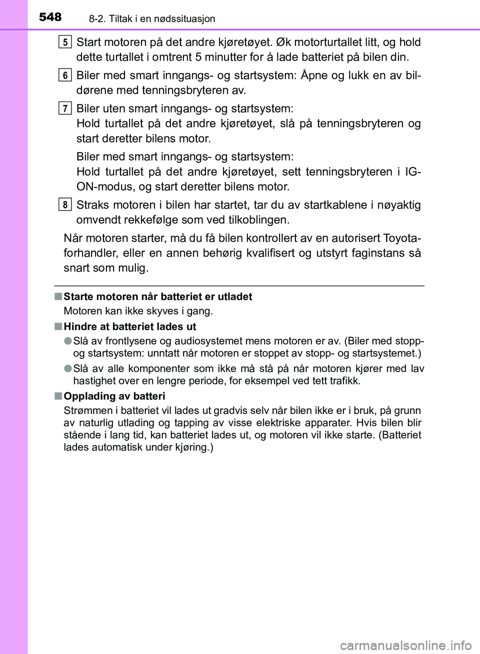 TOYOTA AURIS 2018  Instruksjoner for bruk (in Norwegian) 5488-2. Tiltak i en nødssituasjon
UK AURIS_HB_EE  (OM12F19NO)
Start motoren på det andre kjøretøyet. Øk motorturtallet litt, og hold
dette turtallet i omtrent 5 minutter for å lade batteriet på