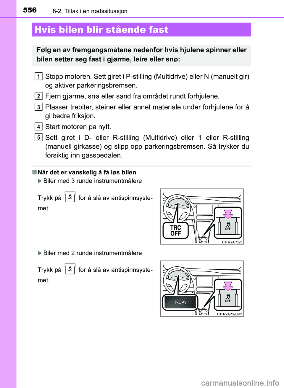 TOYOTA AURIS 2018  Instruksjoner for bruk (in Norwegian) 5568-2. Tiltak i en nødssituasjon
UK AURIS_HB_EE  (OM12F19NO)
Stopp motoren. Sett giret i P-stilling (Multidrive) eller N (manuelt gir)
og aktiver parkeringsbremsen.
Fjern gjørme, snø eller sand fr