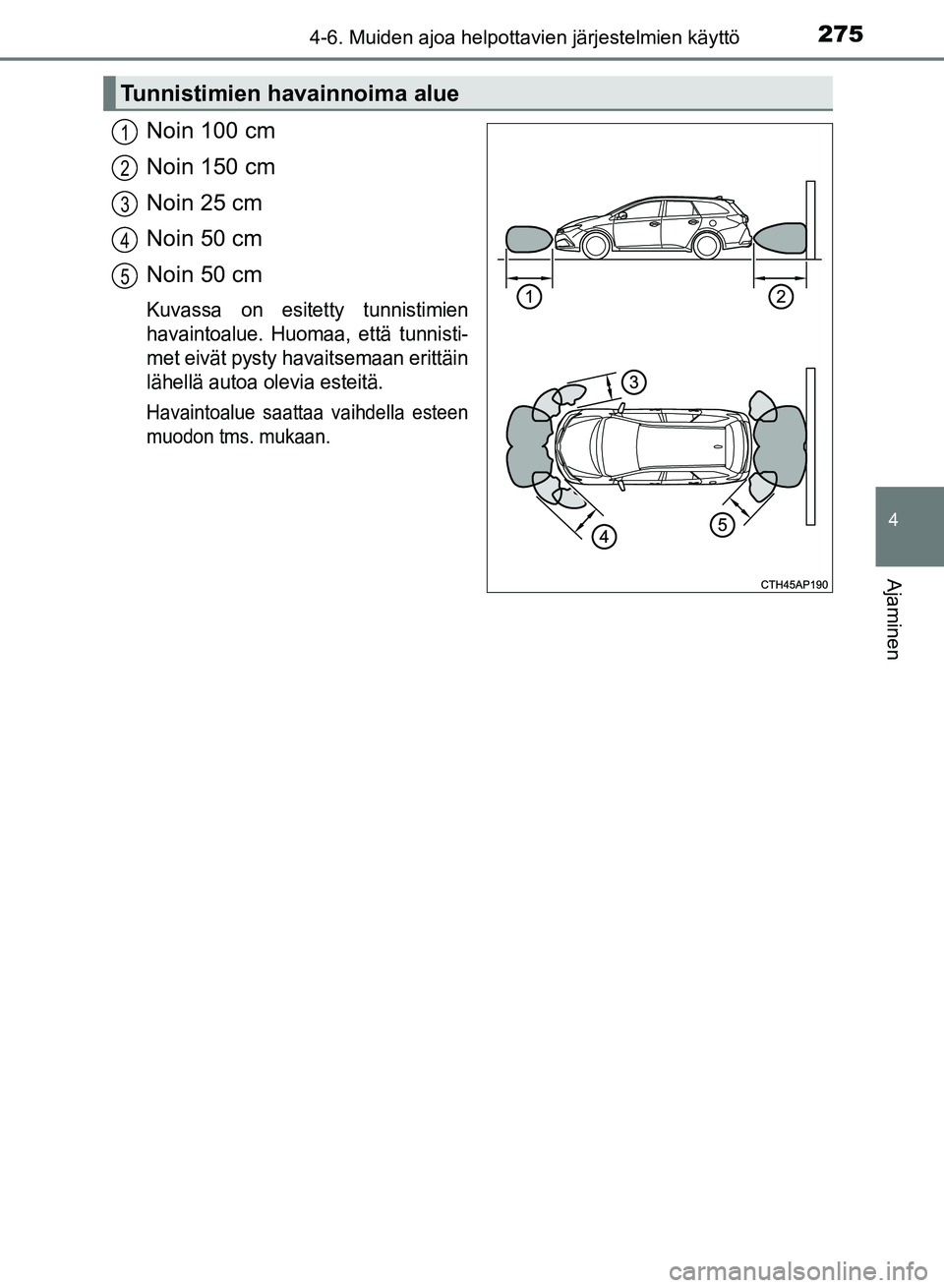 TOYOTA AURIS 2018 Omistajan Käsikirja (in Finnish) 2754-6. Muiden ajoa helpottavien järjestelmien käyttö
OM12M54FI
4
Ajaminen
Noin 100 cm
Noin 150 cm
Noin 25 cm
Noin 50 cm
Noin 50 cm
Kuvassa on esitetty tunnistimien
havaintoalue. Huomaa, että tunn TOYOTA AURIS 2018 Omistajan Käsikirja (in Finnish) 2754-6. Muiden ajoa helpottavien järjestelmien käyttö
OM12M54FI
4
Ajaminen
Noin 100 cm
Noin 150 cm
Noin 25 cm
Noin 50 cm
Noin 50 cm
Kuvassa on esitetty tunnistimien
havaintoalue. Huomaa, että tunn