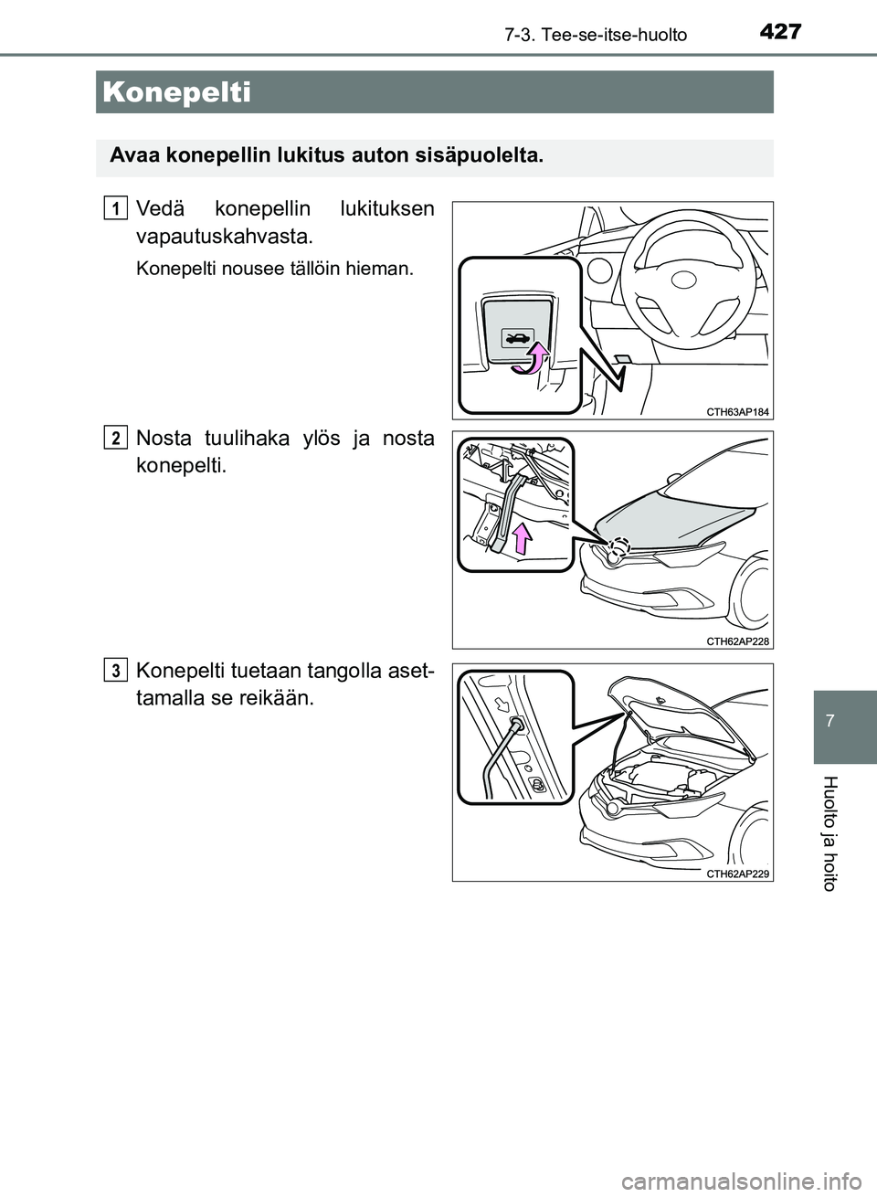 TOYOTA AURIS 2018 Omistajan Käsikirja (in Finnish) 4277-3. Tee-se-itse-huolto
OM12M54FI
7
Huolto ja hoito
Vedä konepellin lukituksen
vapautuskahvasta.
Konepelti nousee tällöin hieman.
Nosta tuulihaka ylös ja nosta
konepelti.
Konepelti tuetaan tang TOYOTA AURIS 2018 Omistajan Käsikirja (in Finnish) 4277-3. Tee-se-itse-huolto
OM12M54FI
7
Huolto ja hoito
Vedä konepellin lukituksen
vapautuskahvasta.
Konepelti nousee tällöin hieman.
Nosta tuulihaka ylös ja nosta
konepelti.
Konepelti tuetaan tang